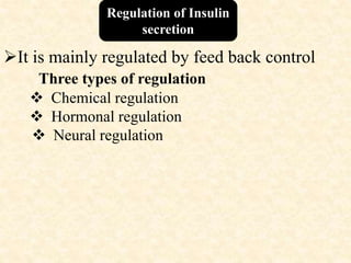 Regulation of Insulin
secretion
It is mainly regulated by feed back control
Three types of regulation
 Chemical regulation
 Hormonal regulation
 Neural regulation
 