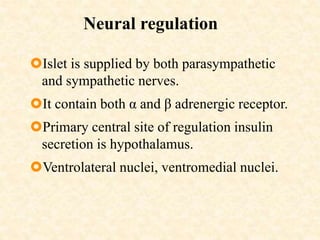Neural regulation
Islet is supplied by both parasympathetic
and sympathetic nerves.
It contain both α and β adrenergic receptor.
Primary central site of regulation insulin
secretion is hypothalamus.
Ventrolateral nuclei, ventromedial nuclei.
 