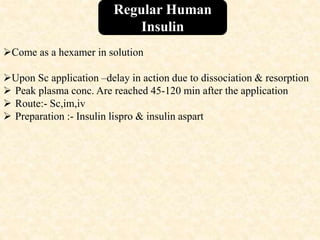 Come as a hexamer in solution
Upon Sc application –delay in action due to dissociation & resorption
 Peak plasma conc. Are reached 45-120 min after the application
 Route:- Sc,im,iv
 Preparation :- Insulin lispro & insulin aspart
Regular Human
Insulin
 