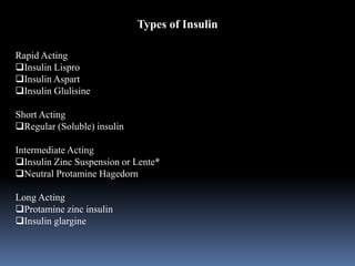 Types of Insulin
Rapid Acting
Insulin Lispro
Insulin Aspart
Insulin Glulisine
Short Acting
Regular (Soluble) insulin
Intermediate Acting
Insulin Zinc Suspension or Lente*
Neutral Protamine Hagedorn
Long Acting
Protamine zinc insulin
Insulin glargine
 