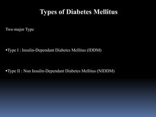 Types of Diabetes Mellitus
Two major Type
Type I : Insulin-Dependant Diabetes Mellitus (IDDM)
Type II : Non Insulin-Dependant Diabetes Mellitus (NIDDM)
 