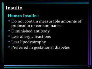 Insulin
Human Insulin :
• Do not contain measurable amounts of
proinsulin or contaminants.
• Diminished antibody
• Less allergic reactions
• Less lipodystrophy
• Preferred in gestational diabetes
 