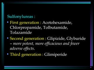 Sulfonylureas :
• First generation : Acetohexamide,
Chlorpropamide, Tolbutamide,
Tolazamide
• Second generation : Glipizide, Glyburide
– more potent, more efficacious and fewer
adverse effects.
• Third generation : Glimiperide
 