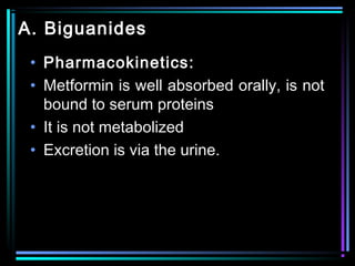A. Biguanides
• Pharmacokinetics:
• Metformin is well absorbed orally, is not
bound to serum proteins
• It is not metabolized
• Excretion is via the urine.
 