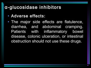 α-glucosidase inhibitors
• Adverse effects:
• The major side effects are flatulence,
diarrhea, and abdominal cramping.
Patients with inflammatory bowel
disease, colonic ulceration, or intestinal
obstruction should not use these drugs.
 