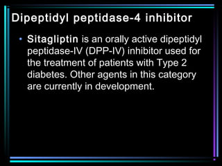 Dipeptidyl peptidase-4 inhibitor
• Sitagliptin is an orally active dipeptidyl
peptidase-IV (DPP-IV) inhibitor used for
the treatment of patients with Type 2
diabetes. Other agents in this category
are currently in development.
 