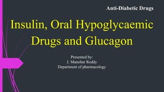 Anti-Diabetic Drugs
Insulin, Oral Hypoglycaemic
Drugs and Glucagon
Presented by:
J. Manohar Reddy
Department of pharmacology
 
