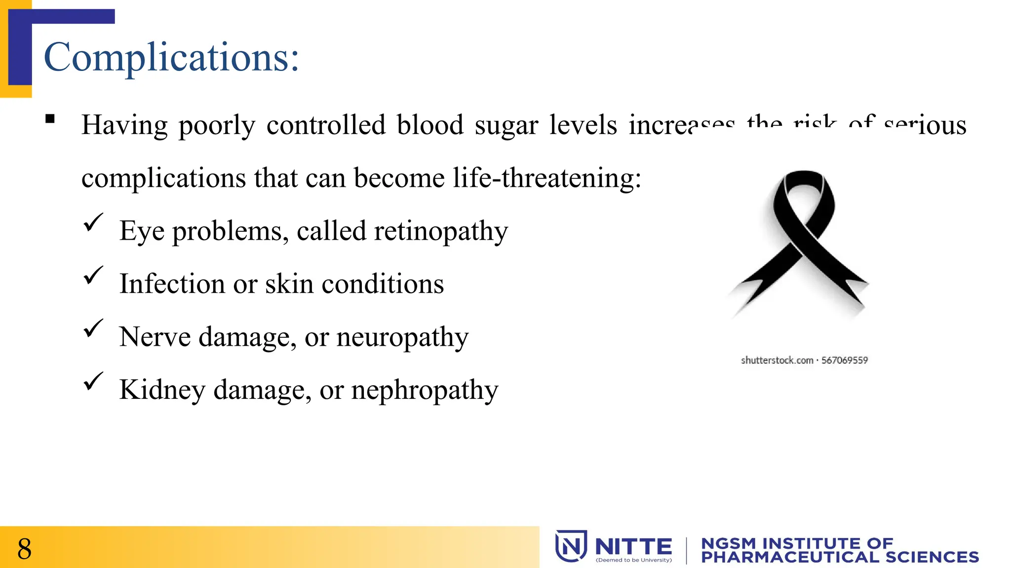 Complications:
 Having poorly controlled blood sugar levels increases the risk of serious
complications that can become life-threatening:
 Eye problems, called retinopathy
 Infection or skin conditions
 Nerve damage, or neuropathy
 Kidney damage, or nephropathy
8
 