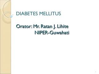 DIABETES MELLITUS

Orator: Mr. Ratan J. Lihite
        NIPER-Guwahati




                              1
 