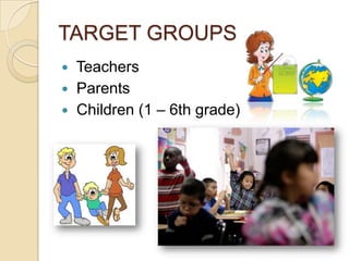 TARGET GROUPS
 Teachers
 Parents
 Children (1 – 6th grade)
 