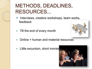 METHODS, DEADLINES,
RESOURCES...
 Interviews, creative workshops, team works,
feedback
 Till the end of every month
 Online + human and material resources
 Little excursion, short movies
 