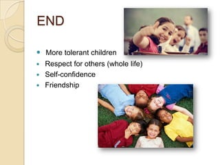 END
 More tolerant children
 Respect for others (whole life)
 Self-confidence
 Friendship
 