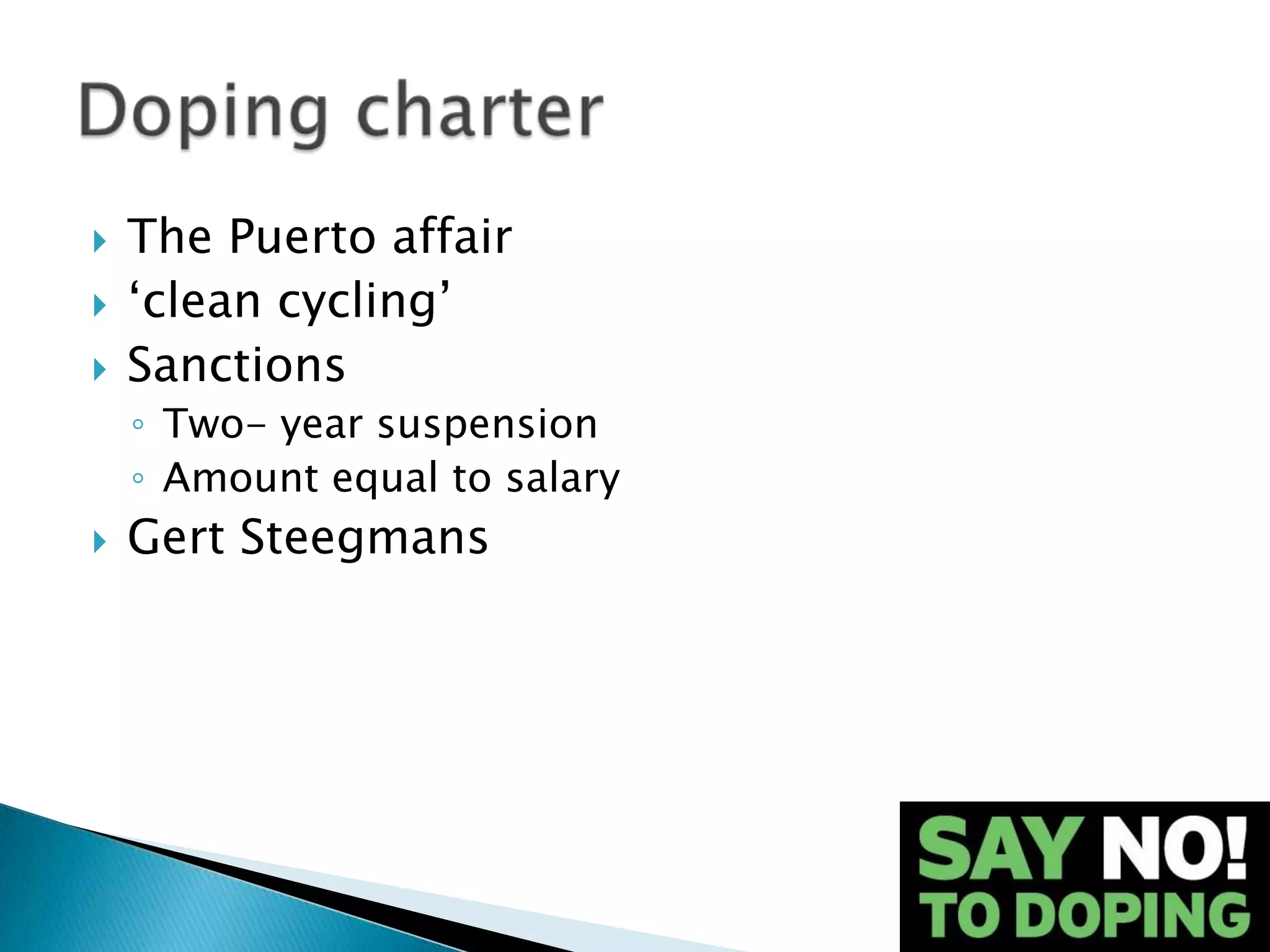    The Puerto affair
   ‘clean cycling’
   Sanctions
    ◦ Two- year suspension
    ◦ Amount equal to salary
   Gert Steegmans
 