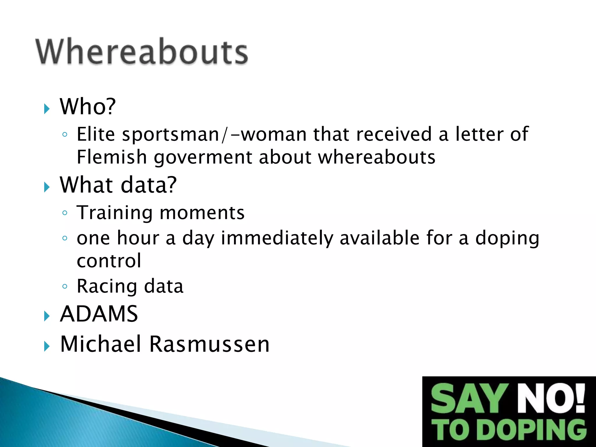   Who?
    ◦ Elite sportsman/-woman that received a letter of
      Flemish goverment about whereabouts
   What data?
    ◦ Training moments
    ◦ one hour a day immediately available for a doping
      control
    ◦ Racing data
   ADAMS
   Michael Rasmussen
 