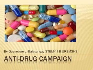 ANTI-DRUG CAMPAIGN
By Guenevere L. Balasangay STEM-11 B URSMSHS
 