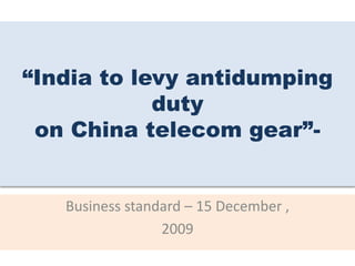 “India to levy antidumping
duty
on China telecom gear”-
Business standard – 15 December ,
2009
 