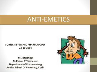ANTI-EMETICS 
SUBJECT: SYSTEMIC PHARMACOLGY 
23-10-2014 
MERIN BABU 
M.Pharm 1st Semester 
Department of Pharmacology 
Amrita School Of Pharmacy, Kochi 
 