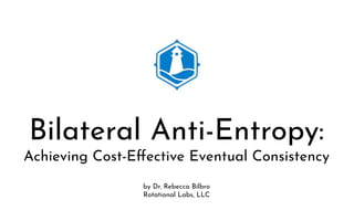 Bilateral Anti-Entropy:
Achieving Cost-Eﬀective Eventual Consistency
by Dr. Rebecca Bilbro
Rotational Labs, LLC
 