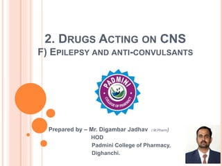 2. DRUGS ACTING ON CNS
F) EPILEPSY AND ANTI-CONVULSANTS
Prepared by – Mr. Digambar Jadhav ( M.Pharm)
HOD
Padmini College of Pharmacy,
Dighanchi.
 