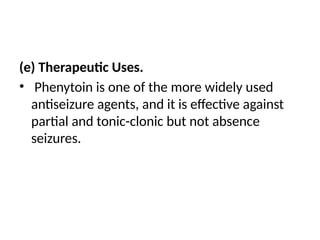 (e) Therapeutic Uses.
• Phenytoin is one of the more widely used
antiseizure agents, and it is effective against
partial and tonic-clonic but not absence
seizures.
 