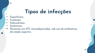 Tipos de infecções
• Superficiais;
• Cutâneas;
• Subcutâneas;
• Sistêmicas;
 Pacientes em UTI, imunodeprimidos, sob uso de antibióticos
de amplo espectro.
 