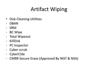 Artifact Wiping
•
-

Disk Cleaning Utilities
DBAN
SRM
BC Wipe
Total Wipeout
KillDisk
PC Inspector
Cyber scrub
CyberCide
CMRR Secure Erase (Approved By NIST & NSA)

 