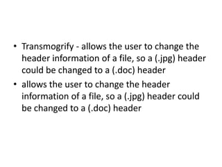 • Transmogrify - allows the user to change the
header information of a file, so a (.jpg) header
could be changed to a (.doc) header
• allows the user to change the header
information of a file, so a (.jpg) header could
be changed to a (.doc) header

 