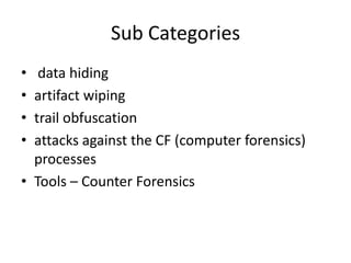 Sub Categories
•
•
•
•

data hiding
artifact wiping
trail obfuscation
attacks against the CF (computer forensics)
processes
• Tools – Counter Forensics

 