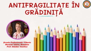 ANTIFRAGILITATE ÎN
GRĂDINIȚĂ
Școala Profesională “Tiberiu
Morariu” Salva, România
Prof. Găzdac Vasilica
 