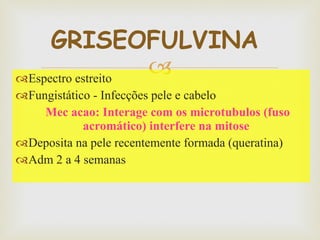 Espectro estreito  Fungistático - Infecções pele e cabelo  Mec acao: Interage com os microtubulos (fuso acromático) interfere na mitose  Deposita na pele recentemente formada (queratina) Adm 2 a 4 semanas  GRISEOFULVINA  