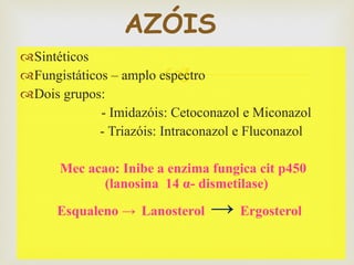 Sintéticos  Fungistáticos – amplo espectro Dois grupos:   - Imidazóis: Cetoconazol e Miconazol    - Triazóis: Intraconazol e Fluconazol  Mec acao: Inibe a enzima fungica cit p450  (lanosina  14  α - dismetilase)  Esqualeno ->   Lanosterol   ->  Ergosterol  AZÓIS  