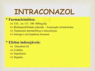 * Farmacicinética: V.O.  ou  I.V.  100- 400mg/dia  Biodisponibilidade reduzida  - Associação ciclodestrana  Tratamento dermatofitose e onicomicose Interage e enz hepáticas humanas  * Efeitos indesejáveis: Disturbios GI  Cefaléia  Impotência  Hepatite  INTRACONAZOL  