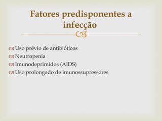 Uso prévio de antibióticos  Neutropenia  Imunodeprimidos (AIDS) Uso prolongado de imunossupressores Fatores predisponentes a infecção   