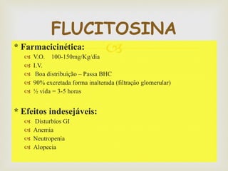 * Farmacicinética: V.O.  100-150mg/Kg/dia I.V.  Boa distribuição – Passa BHC 90% excretada forma inalterada (filtração glomerular) ½ vida = 3-5 horas * Efeitos indesejáveis: Disturbios GI  Anemia  Neutropenia  Alopecia  FLUCITOSINA 