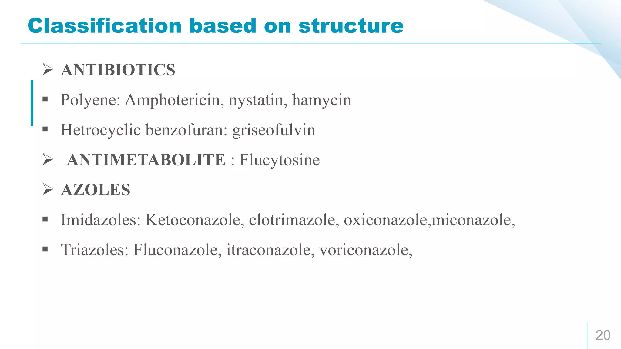 Classification based on structure
20
 ANTIBIOTICS
 Polyene: Amphotericin, nystatin, hamycin
 Hetrocyclic benzofuran: griseofulvin
 ANTIMETABOLITE : Flucytosine
 AZOLES
 Imidazoles: Ketoconazole, clotrimazole, oxiconazole,miconazole,
 Triazoles: Fluconazole, itraconazole, voriconazole,
 
