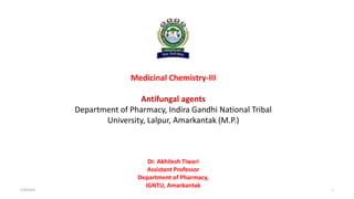 Medicinal Chemistry-III
Antifungal agents
Department of Pharmacy, Indira Gandhi National Tribal
University, Lalpur, Amarkantak (M.P.)
Dr. Akhilesh Tiwari
Assistant Professor
Department of Pharmacy,
IGNTU, Amarkantak
4/25/2024 1
 