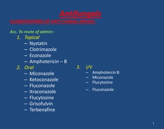 Antifungals
CLASSIFICATIONS OF ANTI-FUNGAL DRUGS:-
Acc. To route of admin:-
1. Topical
– Nystatin
– Clotrimazole
– Econazole
– Amphotericin – B
2. Oral
– Miconazole
– Ketoconazole
– Fluconazole
– Itraconazole
– Flucytosine
– Grisofulvin
– Terbenafine
1
 
