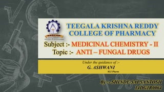TEEGALA KRISHNA REDDY
COLLEGE OF PHARMACY
Subject :- MEDICINAL CHEMISTRY - II
Topic :- ANTI – FUNGAL DRUGS
Under the guidance of :-
G. ASHWANI
M.S Pharm
 