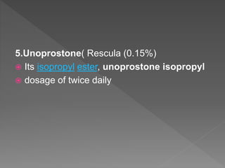 5.Unoprostone( Rescula (0.15%)
 Its isopropyl ester, unoprostone isopropyl
 dosage of twice daily
 