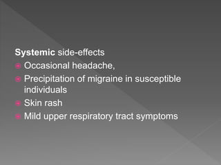 Systemic side-effects
 Occasional headache,
 Precipitation of migraine in susceptible
individuals
 Skin rash
 Mild upper respiratory tract symptoms
 