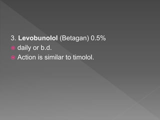 3. Levobunolol (Betagan) 0.5%
 daily or b.d.
 Action is similar to timolol.
 