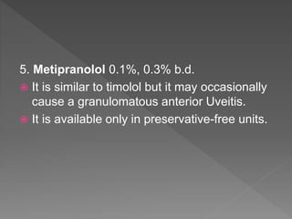 5. Metipranolol 0.1%, 0.3% b.d.
 It is similar to timolol but it may occasionally
cause a granulomatous anterior Uveitis.
 It is available only in preservative-free units.
 