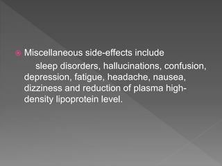  Miscellaneous side-effects include
sleep disorders, hallucinations, confusion,
depression, fatigue, headache, nausea,
dizziness and reduction of plasma high-
density lipoprotein level.
 