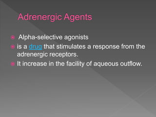  Alpha-selective agonists
 is a drug that stimulates a response from the
adrenergic receptors.
 It increase in the facility of aqueous outflow.
 