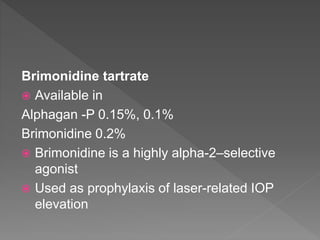 Brimonidine tartrate
 Available in
Alphagan -P 0.15%, 0.1%
Brimonidine 0.2%
 Brimonidine is a highly alpha-2–selective
agonist
 Used as prophylaxis of laser-related IOP
elevation
 