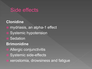 Clonidine
 mydriasis, an alpha-1 effect
 Systemic hypotension
 Sedation
Brimonidine
 Allergic conjunctivitis
 Systemic side-effects
 xerostomia, drowsiness and fatigue
 