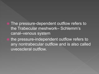  The pressure-dependent outflow refers to
the Trabecular meshwork– Schlemm’s
canal–venous system
 the pressure-independent outflow refers to
any nontrabecular outflow and is also called
uveoscleral outflow.
 