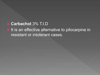  Carbachol 3% T.I.D
 It is an effective alternative to pilocarpine in
resistant or intolerant cases.
 