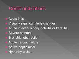  Acute iritis
 Visually significant lens changes
 Acute infectious conjunctivitis or keratitis.
 Severe asthma
 Bronchial obstruction
 Acute cardiac failure
 Active peptic ulcer
 Hyperthyroidism
 
