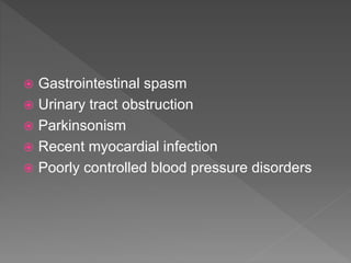  Gastrointestinal spasm
 Urinary tract obstruction
 Parkinsonism
 Recent myocardial infection
 Poorly controlled blood pressure disorders
 